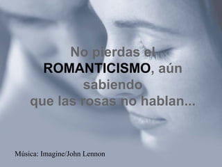 No pierdas el
ROMANTICISMO, aún
sabiendo
que las rosas no hablan...
Música: Imagine/John Lennon
 