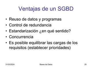 31/03/2024 Bases de Datos 20
Ventajas de un SGBD
• Reuso de datos y programas
• Control de redundancia
• Estandarización ¿en qué sentido?
• Concurrencia
• Es posible equilibrar las cargas de los
requisitos (establecer prioridades)
 