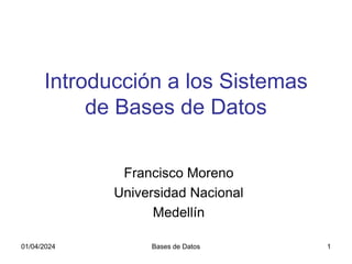 01/04/2024 Bases de Datos 1
Introducción a los Sistemas
de Bases de Datos
Francisco Moreno
Universidad Nacional
Medellín
 