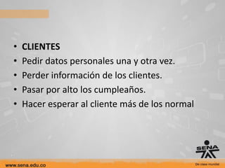 •   CLIENTES
•   Pedir datos personales una y otra vez.
•   Perder información de los clientes.
•   Pasar por alto los cumpleaños.
•   Hacer esperar al cliente más de los normal
 