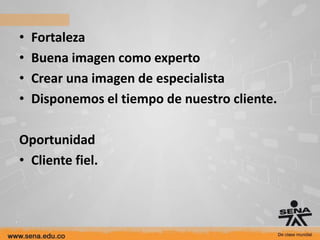 •   Fortaleza
•   Buena imagen como experto
•   Crear una imagen de especialista
•   Disponemos el tiempo de nuestro cliente.

Oportunidad
• Cliente fiel.
 