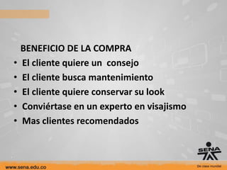 BENEFICIO DE LA COMPRA
•   El cliente quiere un consejo
•   El cliente busca mantenimiento
•   El cliente quiere conservar su look
•   Conviértase en un experto en visajismo
•   Mas clientes recomendados
 