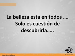 La belleza esta en todos ….
    Solo es cuestión de
       descubrirla…..
 