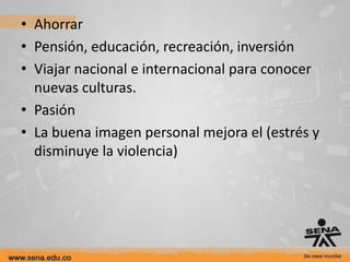 • Ahorrar
• Pensión, educación, recreación, inversión
• Viajar nacional e internacional para conocer
  nuevas culturas.
• Pasión
• La buena imagen personal mejora el (estrés y
  disminuye la violencia)
 