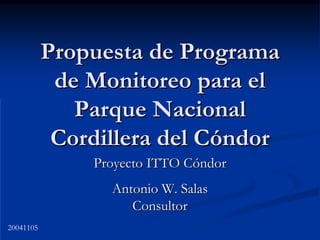 Propuesta de Programa
            de Monitoreo para el
              Parque Nacional
            Cordillera del Cóndor
               Proyecto ITTO Cóndor
                 Antonio W. Salas
                    Consultor
20041105
 