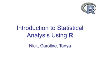 Introduction to Statistical
Analysis Using R
Nick, Caroline, Tanya
 