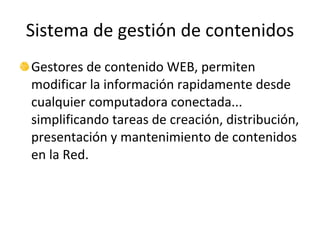 Sistema de gestión de contenidos Gestores de contenido WEB, permiten modificar la información rapidamente desde cualquier computadora conectada... simplificando tareas de creación, distribución, presentación y mantenimiento de contenidos en la Red. 