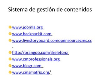 Sistema de gestión de contenidos www.joomla.org   www.backpackit.com   www.livestoryboard.comopensourcecms.com   http://orangoo.com/skeletonz   www.cmprofessionals.org   www.blogr.com   www.cmsmatrix.org /  www.elevatormarketingstore.com   www.kramkoob.com   www.livestoryboard.com   www.mamboserver.com   www.mynoteit.com   www.newsvine.com   www.oscom.org   www.plainblack.com/webgui   