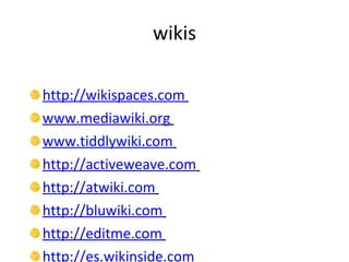wikis http://wikispaces.com   www.mediawiki.org   www.tiddlywiki.com   http://activeweave.com   http://atwiki.com   http://bluwiki.com   http://editme.com   http://es.wikinside.com   http://jot.com   http://littlewiki.com   http://pbwiki.com   http://qwik.de   http://seedwiki.com   http://snipsnap.org   http://socialtext.com   http://stikipad.com   http://tikiwiki.org   http://twiki.org   http://wikihost.org   