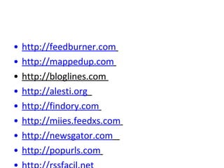http://feedburner.com   http://mappedup.com   http://bloglines.com  http://alesti.org   http://findory.com   http://miies.feedxs.com   http://newsgator.com   http://popurls.com   http://rssfacil.net   http://tt-rss.spb.ru/trac   www.curiostudio.com   www.disobey.com/amphetadesk   www.feedblitz.com 