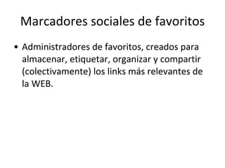 Marcadores sociales de favoritos Administradores de favoritos, creados para almacenar, etiquetar, organizar y compartir (colectivamente) los links más relevantes de la WEB. 