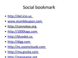 Social bookmark http://del.icio.us   www.stumbleupon.com   http://connotea.org  http://1000tags.com   http://bluedot.us   http://digg.com   http://es.zoomclouds.com   http://ma.gnolia.com   http://meneame.net   http://myweb.yahoo.com   http://myweb2.search.yahoo.com   http://neodiario.net   http://reddit.com   http://shadows.com   www.30daytags.com   