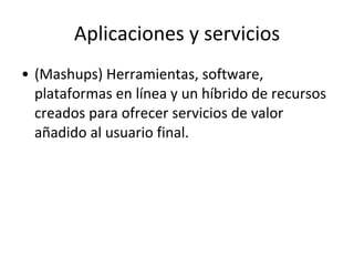 Aplicaciones y servicios (Mashups) Herramientas, software, plataformas en línea y un híbrido de recursos creados para ofrecer servicios de valor añadido al usuario final. 