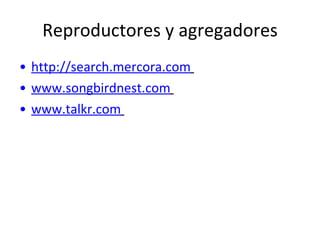 Reproductores y agregadores http://search.mercora.com   www.songbirdnest.com   www.talkr.com   