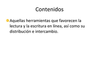 Contenidos Aquellas herramientas que favorecen la lectura y la escritura en línea, así como su distribución e intercambio. 