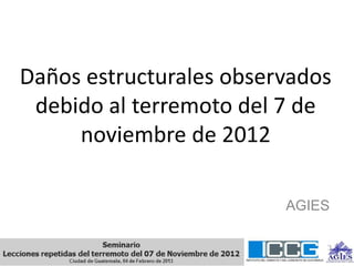 Daños estructurales observados
 debido al terremoto del 7 de
     noviembre de 2012

                         AGIES
 