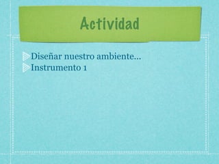 Actividad
Diseñar nuestro ambiente...
Instrumento 1
 