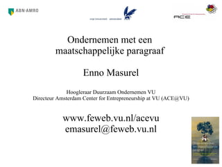 Ondernemen met een  maatschappelijke paragraaf  Enno Masurel Hoogleraar Duurzaam Ondernemen VU Directeur Amsterdam Center for Entrepreneurship at VU (ACE@VU) www.feweb.vu.nl/acevu [email_address] 