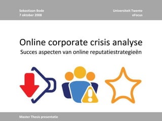 Online corporate crisis analyse Succes aspecten van online reputatiestrategieën Sebastiaan Bode 7 oktober 2008 Universiteit Twente eFocus Master Thesis presentatie 