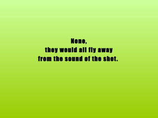 None, they would all fly away  from the sound of the shot.   