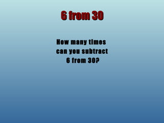 6 from 30 How many times  can you subtract 6 from 30? 