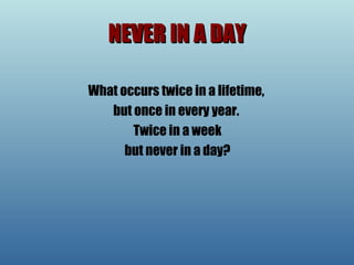 NEVER IN A DAY What occurs twice in a lifetime,  but once in every year.  Twice in a week but never in a day?  