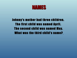 NAMES Johnny's mother had three children.  The first child was named April.  The second child was named May. What was the third child's name?   