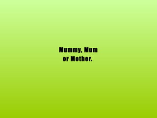 Mummy, Mum or Mother.  