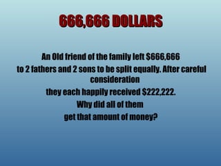 666,666 DOLLARS An Old friend of the family left $666,666 to 2 fathers and 2 sons to be split equally. After careful consideration they each happily received $222,222.  Why did all of them  get that amount of money? 