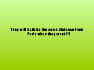 They will both be the same distance from Paris when they meet !!! 
