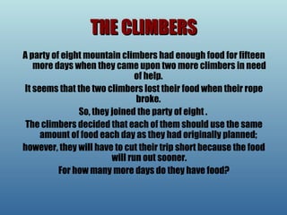 THE CLIMBERS A party of eight mountain climbers had enough food for fifteen more days when they came upon two more climbers in need of help.  It seems that the two climbers lost their food when their rope broke.  So, they joined the party of eight .  The climbers decided that each of them should use the same amount of food each day as they had originally planned;  however, they will have to cut their trip short because the food will run out sooner. For how many more days do they have food? 