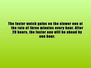 The faster watch gains on the slower one at the rate of three minutes every hour. After 20 hours, the faster one will be ahead by one hour. 