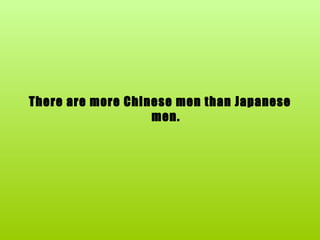 There are more Chinese men than Japanese men. 