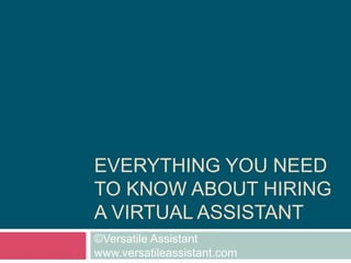 Everything you need to know about hiring a virtual assistant ©Versatile Assistant          www.versatileassistant.com 