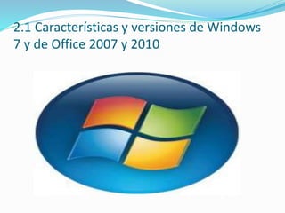 2.1 Características y versiones de Windows
7 y de Office 2007 y 2010
 