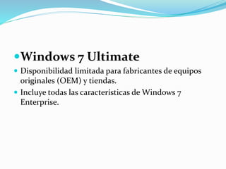 Windows 7 Ultimate
 Disponibilidad limitada para fabricantes de equipos
originales (OEM) y tiendas.
 Incluye todas las características de Windows 7
Enterprise.
 