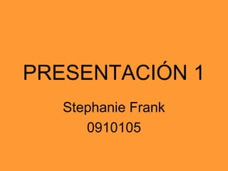 PRESENTACIÓN 1
Stephanie Frank
0910105
 