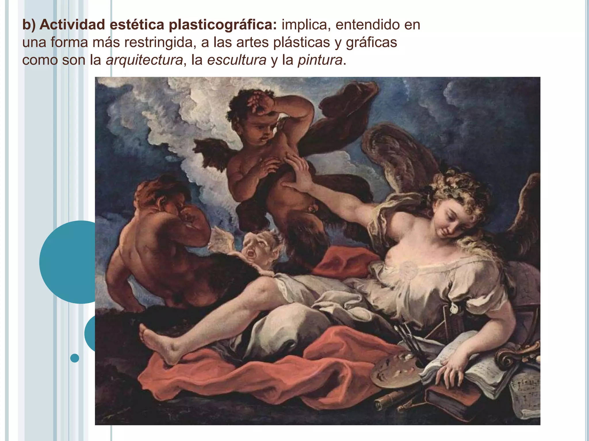 b) Actividad estética plasticográfica: implica, entendido en
una forma más restringida, a las artes plásticas y gráficas
como son la arquitectura, la escultura y la pintura.
 