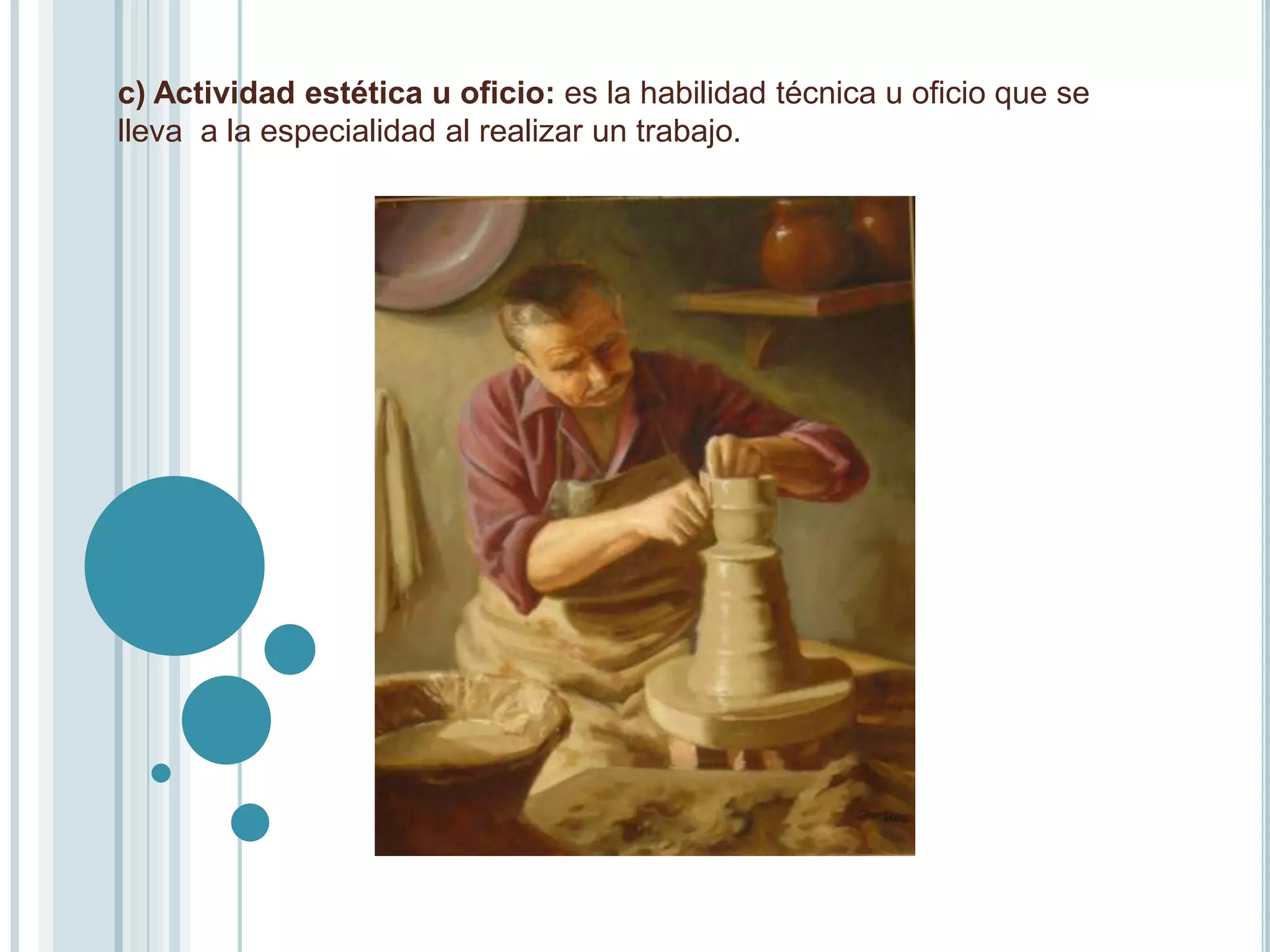 c) Actividad estética u oficio: es la habilidad técnica u oficio que se
lleva a la especialidad al realizar un trabajo.
 