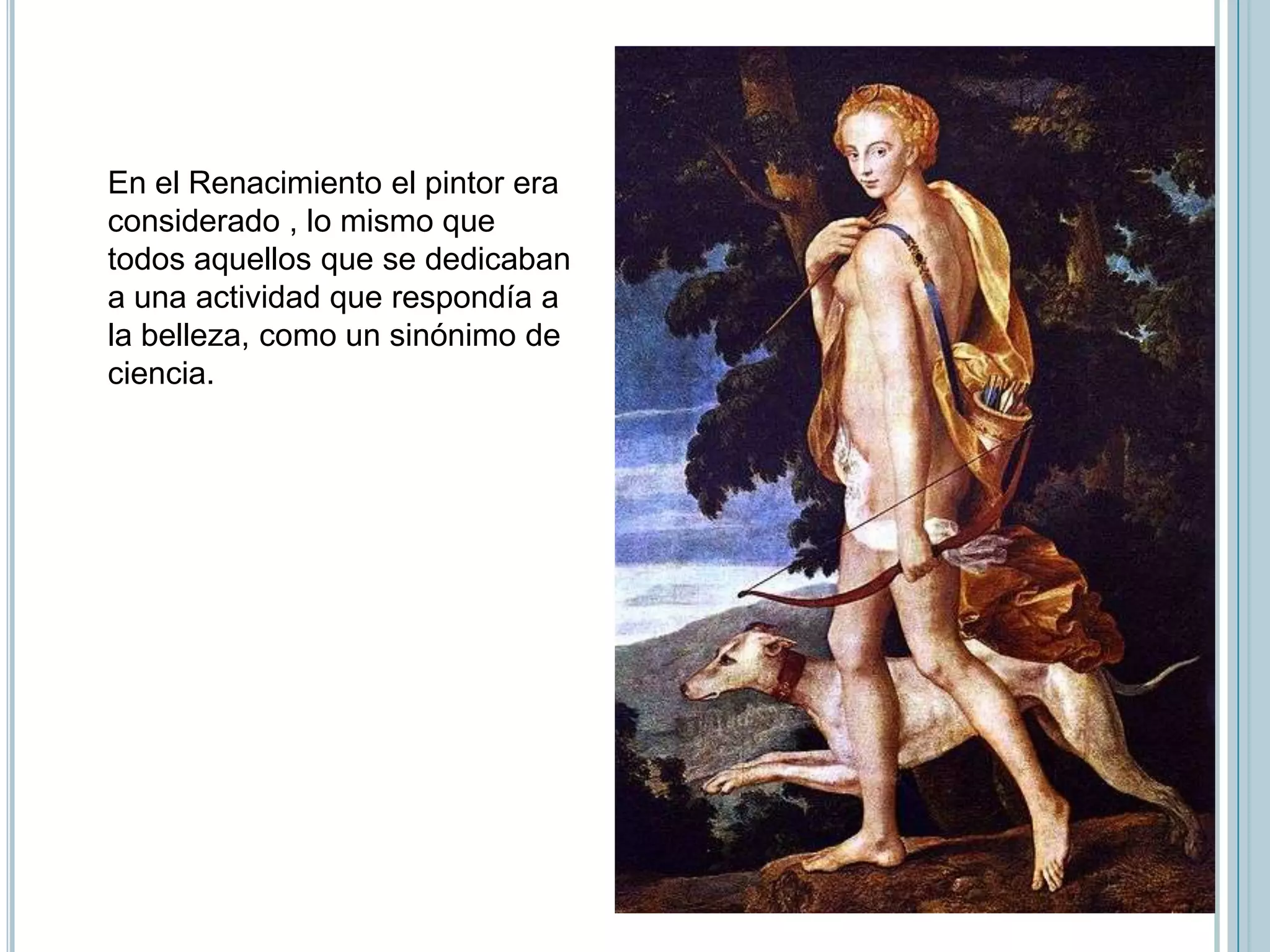 En el Renacimiento el pintor era
considerado , lo mismo que
todos aquellos que se dedicaban
a una actividad que respondía a
la belleza, como un sinónimo de
ciencia.
 
