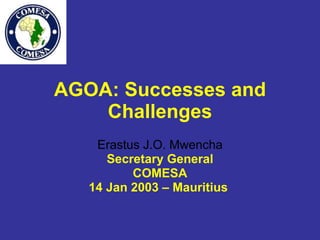 AGOA: Successes and Challenges Erastus J.O. Mwencha Secretary General COMESA 14 Jan 2003 – Mauritius  