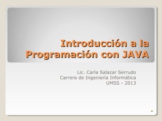 Introducción a la
Programación con JAVA
             Lic. Carla Salazar Serrudo
      Carrera de Ingeniería Informática
                           UMSS - 2013




                                          1
                                          
 