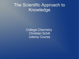 The Scientific Approach to
Knowledge

College Chemistry
Christian Schill
Udemy Course

 