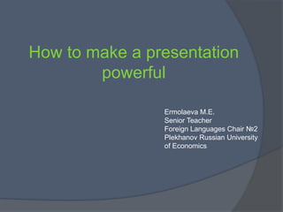 How to make a presentation
powerful
Ermolaeva M.E.
Senior Teacher
Foreign Languages Chair №2
Plekhanov Russian University
of Economics
 