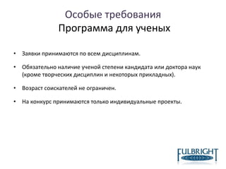Особые требования
Программа для ученых
• Заявки принимаются по всем дисциплинам.
• Обязательно наличие ученой степени кандидата или доктора наук
(кроме творческих дисциплин и некоторых прикладных).
• Возраст соискателей не ограничен.
• На конкурс принимаются только индивидуальные проекты.
 