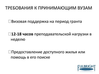ТРЕБОВАНИЯ К ПРИНИМАЮЩИМ ВУЗАМ
Визовая поддержка на период гранта
12-18 часов преподавательской нагрузки в
неделю
Предоставление доступного жилья или
помощь в его поиске
 