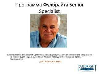 Программа Фулбрайта Senior
Specialist
Программа Senior Specialist - для вузов, желающих пригласить американского специалиста
на срок от 2 до 6 недель для чтения лекций, проведения семинаров. Заявки
принимаются
до 31 марта 2014 года.
 