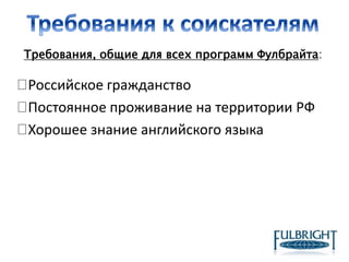 Российское гражданство
Постоянное проживание на территории РФ
Хорошее знание английского языка
Требования, общие для всех программ Фулбрайта:
 