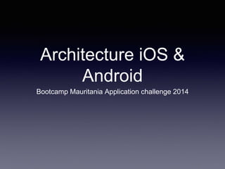 Architecture iOS &
Android
Bootcamp Mauritania Application challenge 2014
 