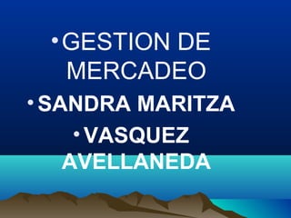 •GESTION DE
MERCADEO
•SANDRA MARITZA
•VASQUEZ
AVELLANEDA
 